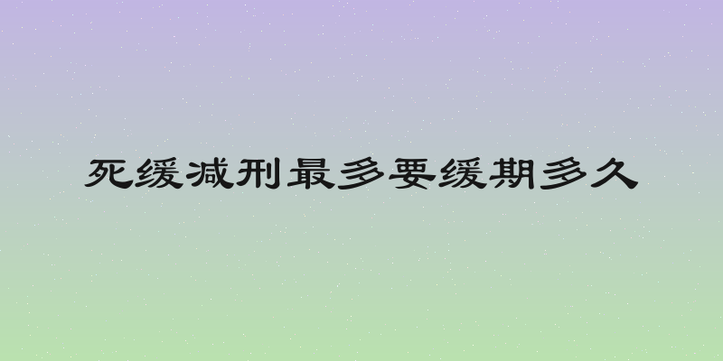 死缓减刑最多要缓期多久