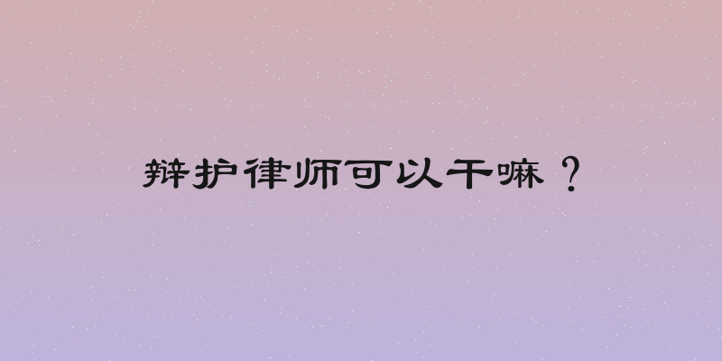辩护律师可以干嘛？