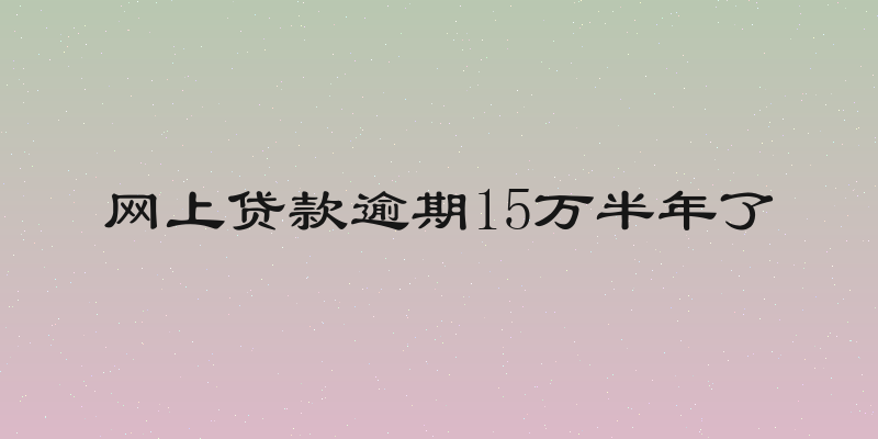 网上贷款逾期15万半年了