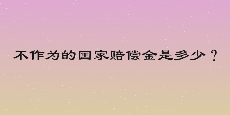 不作为的国家赔偿金是多少？