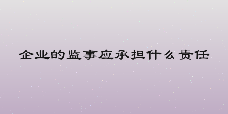 企业的监事应承担什么责任