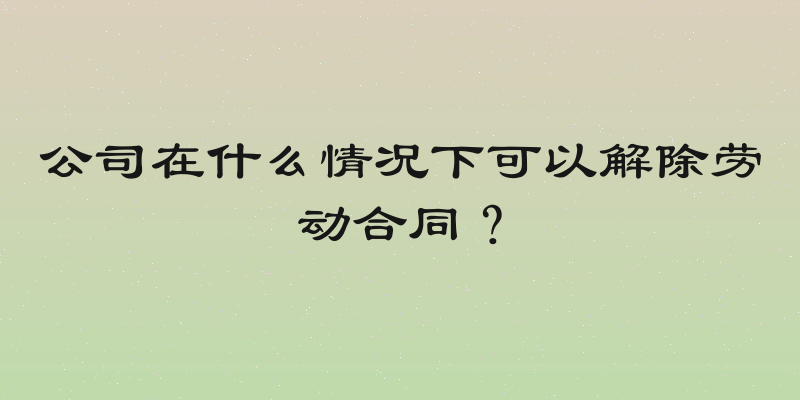 公司在什么情况下可以解除劳动合同？