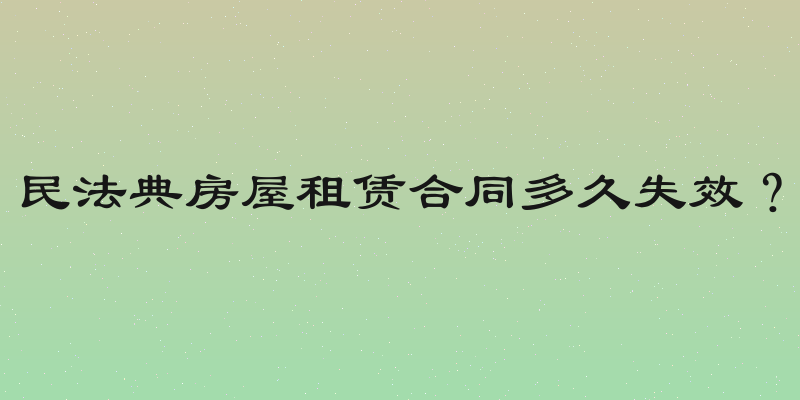 民法典房屋租赁合同多久失效？