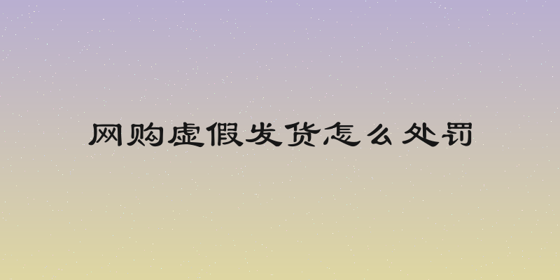 网购虚假发货怎么处罚