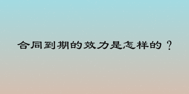合同到期的效力是怎样的？