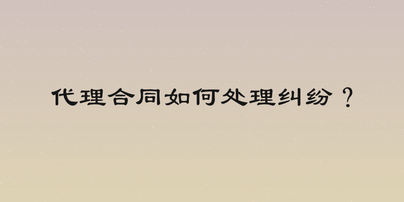 代理合同如何处理纠纷？