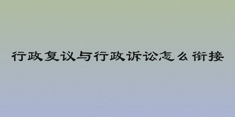 行政复议与行政诉讼怎么衔接