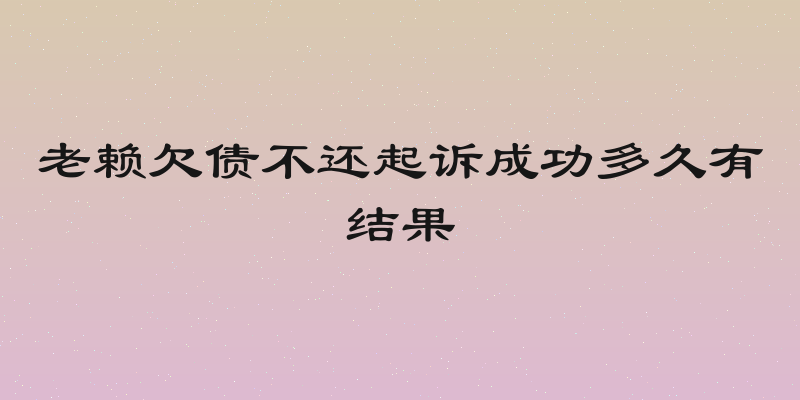 老赖欠债不还起诉成功多久有结果