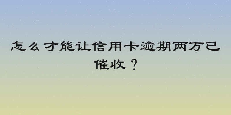 怎么才能让信用卡逾期两万已催收？