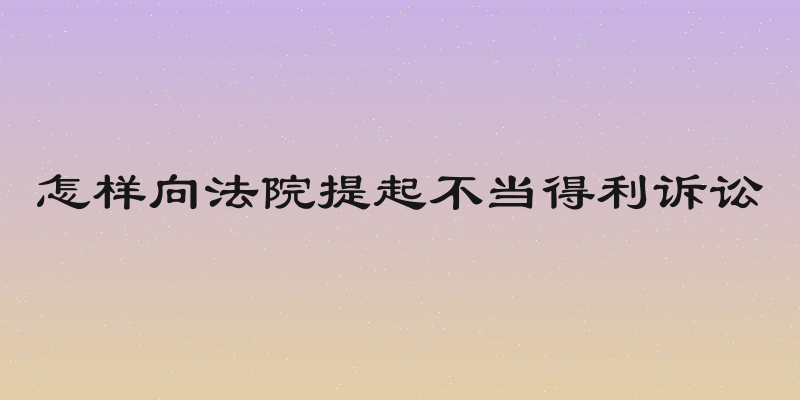 怎样向法院提起不当得利诉讼