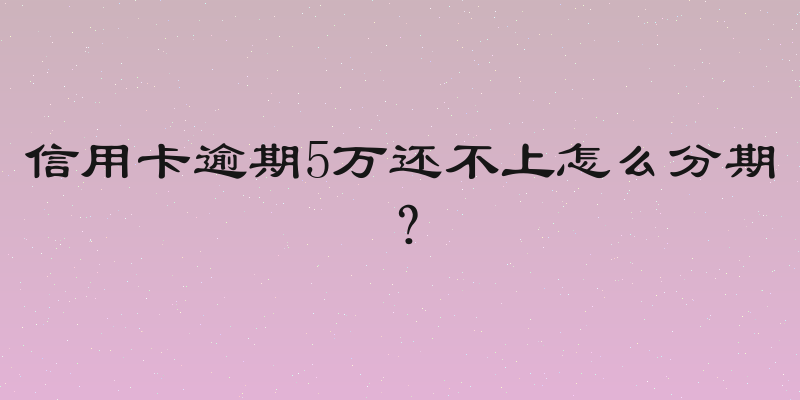 信用卡逾期5万还不上怎么分期？