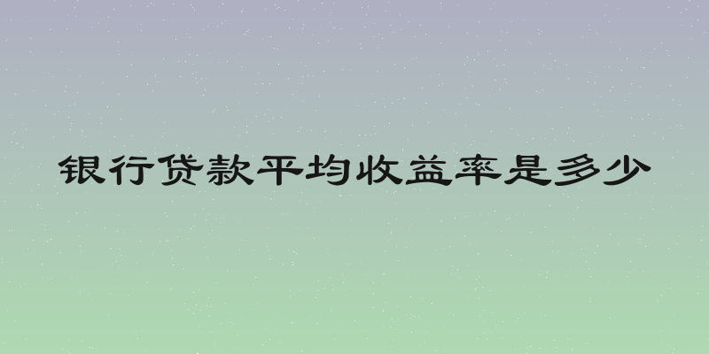 银行贷款平均收益率是多少