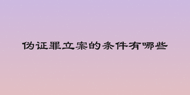 伪证罪立案的条件有哪些
