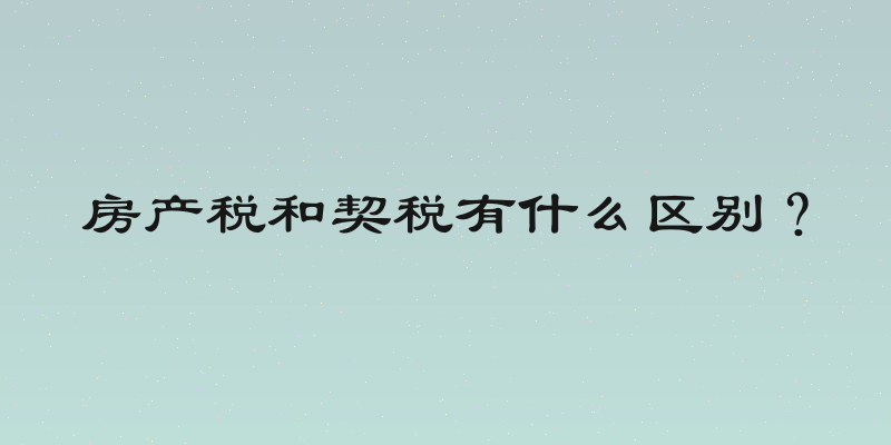房产税和契税有什么区别？