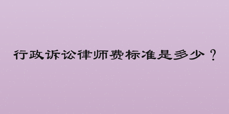 行政诉讼律师费标准是多少？