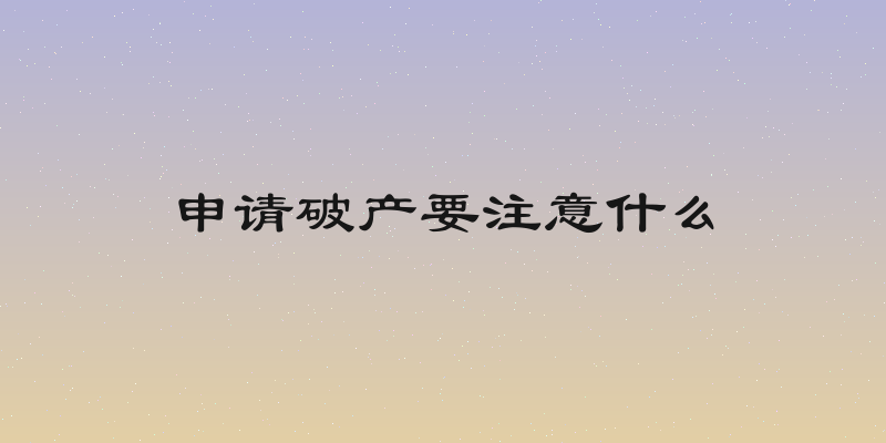 申请破产要注意什么