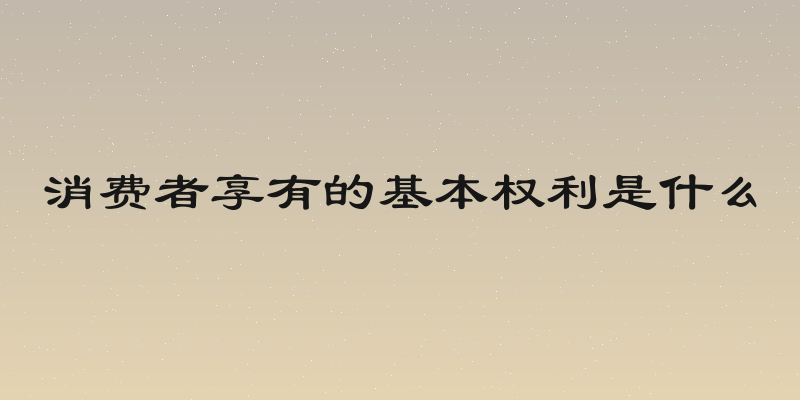 消费者享有的基本权利是什么