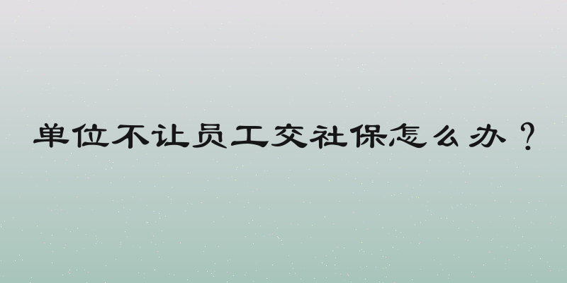 单位不让员工交社保怎么办？
