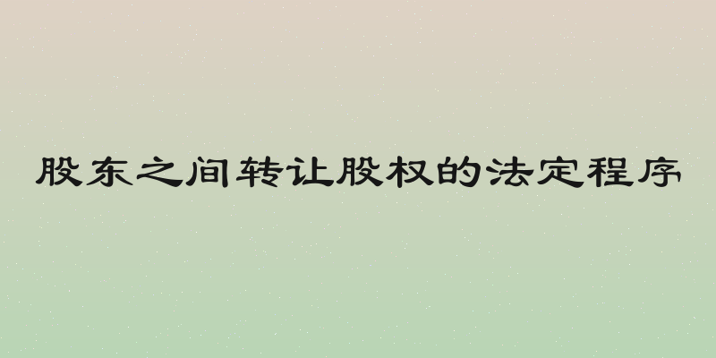 股东之间转让股权的法定程序