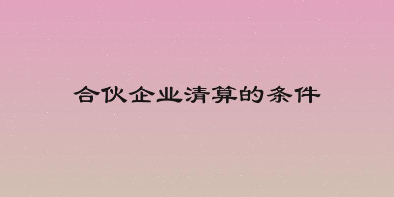合伙企业清算的条件