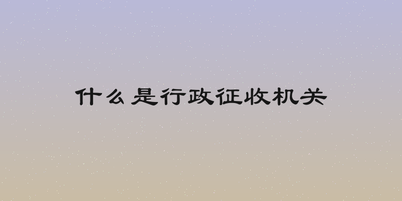 什么是行政征收机关