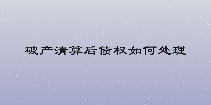 破产清算后债权如何处理