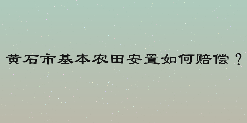 黄石市基本农田安置如何赔偿？