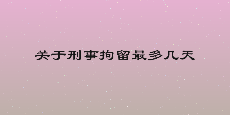 关于刑事拘留最多几天
