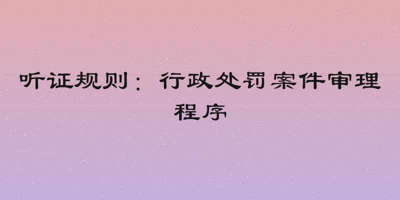 听证规则：行政处罚案件审理程序