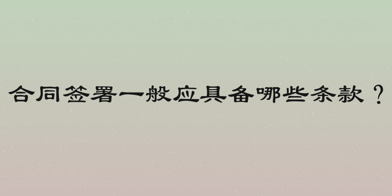 合同签署一般应具备哪些条款？