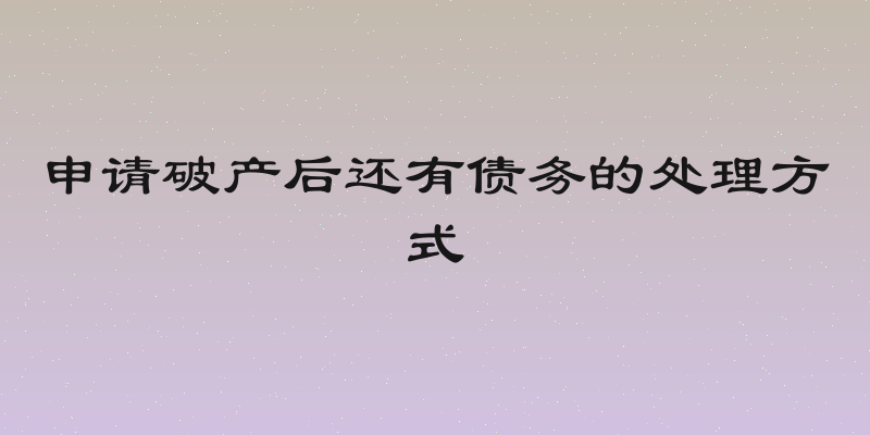 申请破产后还有债务的处理方式