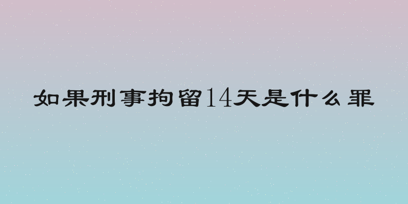 如果刑事拘留14天是什么罪