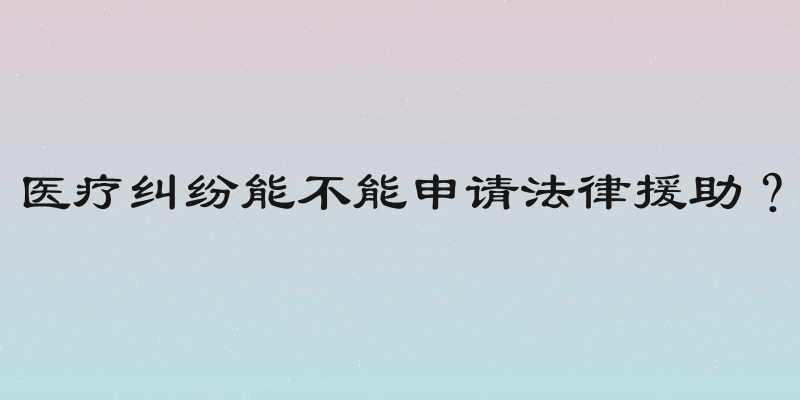医疗纠纷能不能申请法律援助？