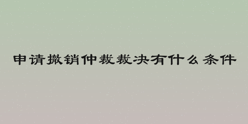 申请撤销仲裁裁决有什么条件