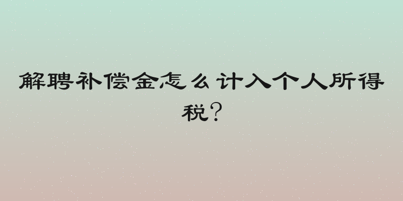 解聘补偿金怎么计入个人所得税?