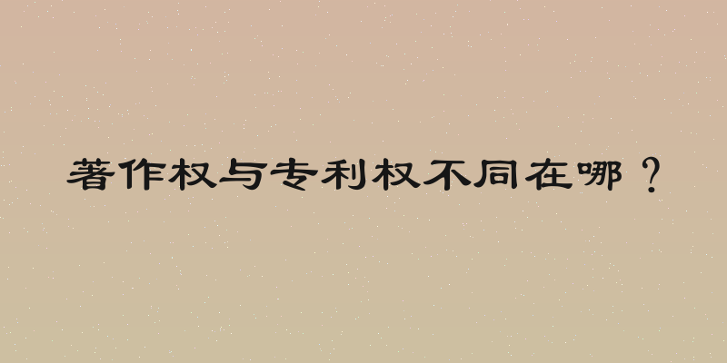 著作权与专利权不同在哪？