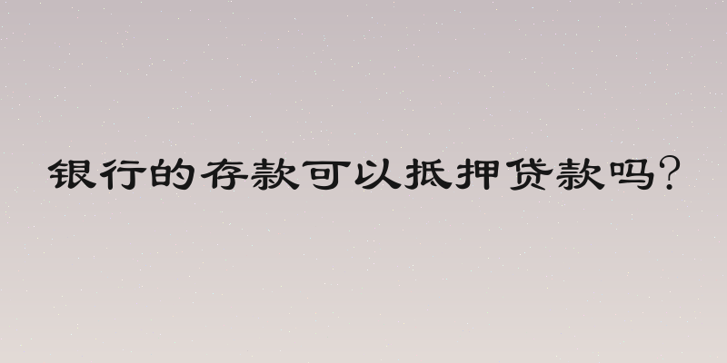 银行的存款可以抵押贷款吗?