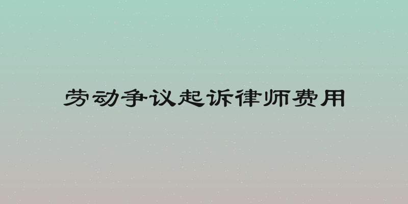 劳动争议起诉律师费用