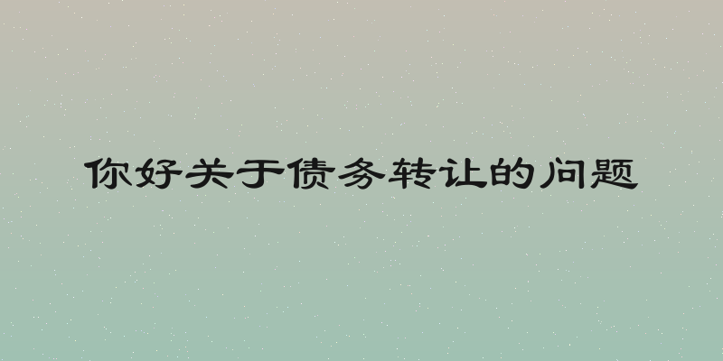 你好关于债务转让的问题