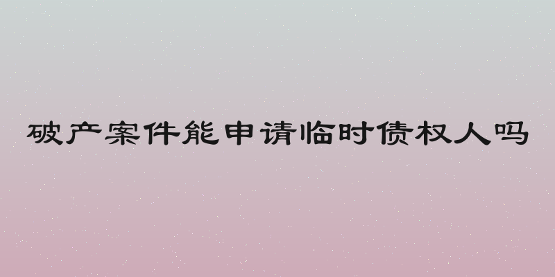 破产案件能申请临时债权人吗