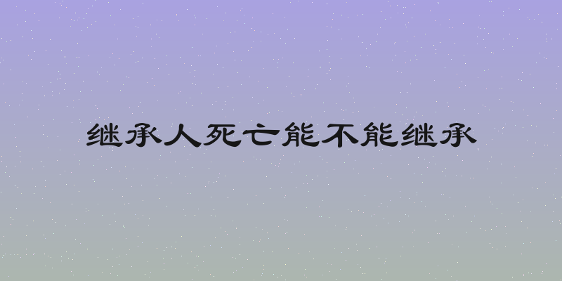 继承人死亡能不能继承