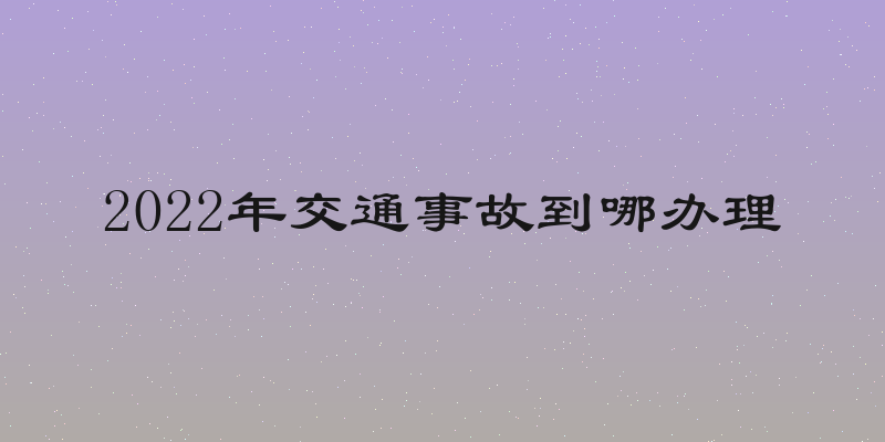 2022年交通事故到哪办理