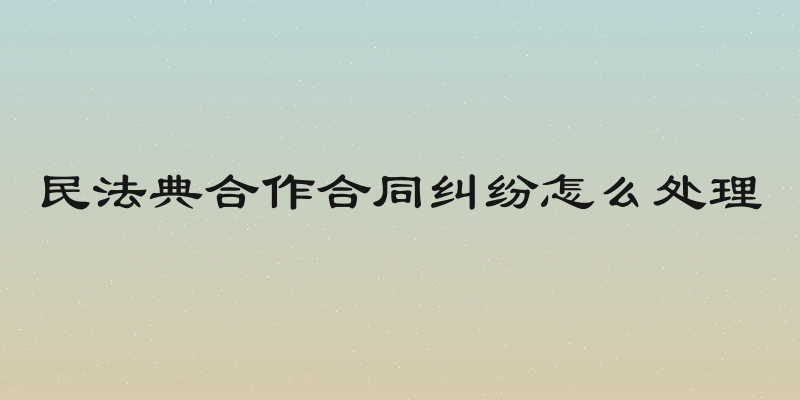 民法典合作合同纠纷怎么处理