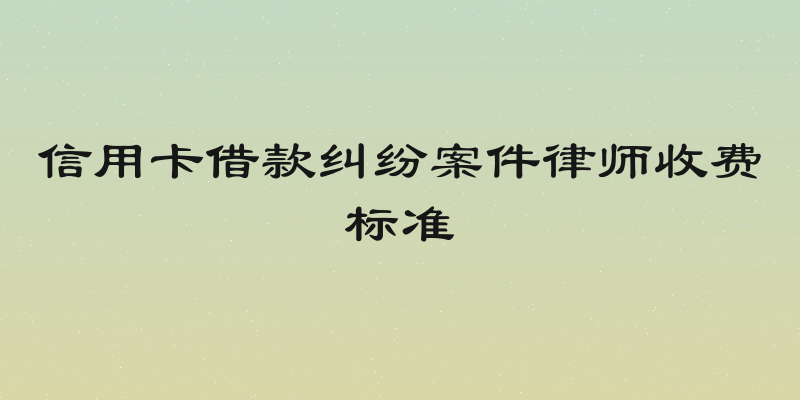 信用卡借款纠纷案件律师收费标准