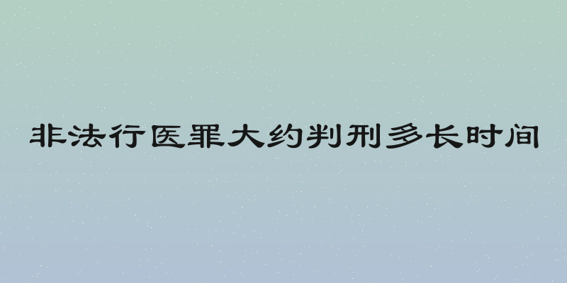非法行医罪大约判刑多长时间