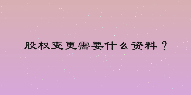 股权变更需要什么资料？
