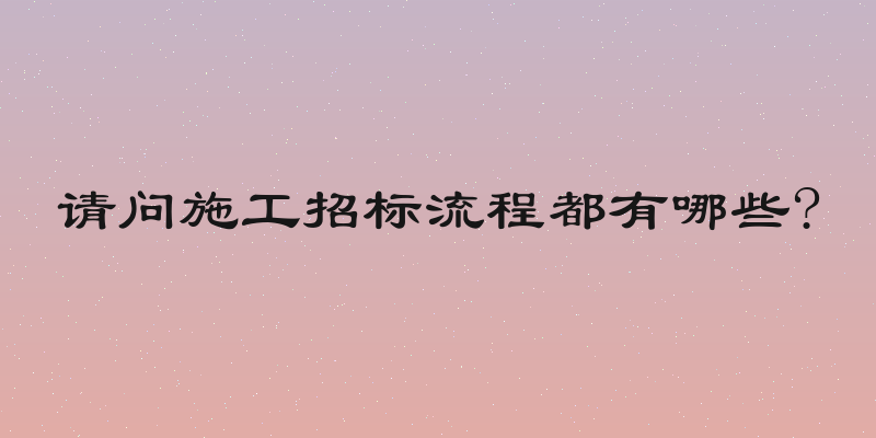 请问施工招标流程都有哪些?