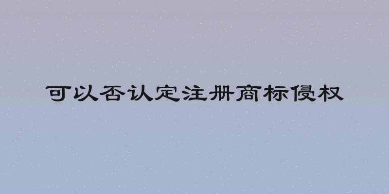 可以否认定注册商标侵权