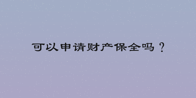 可以申请财产保全吗？