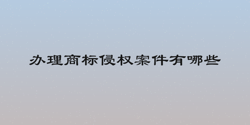 办理商标侵权案件有哪些